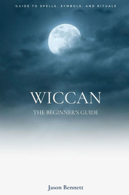 Wiccan: Wicca For Beginners - Guide To Magic, Spells, Symbols, Rituals, And Beliefs Of The Wiccan