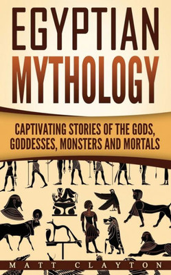 Egyptian Mythology: Captivating Stories Of The Gods, Goddesses, Monsters And Mortals (Norse Mythology - Egyptian Mythology - Greek Mythology)