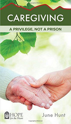 Caregiving: a Privilege, Not a Prison [June Hunt Hope for the Heart Series]