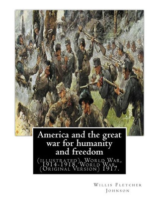 America And The Great War For Humanity And Freedom, By:Willis Fletcher Johnson: (Illustrated), World War, 1914-1918, World War, 1914-1918 -- United States. (Original Version) 1917.