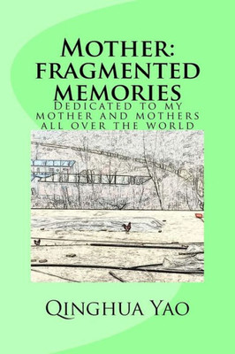 Mother: Fragmented Memories: Dedicated To My Mother And Mothers All Over The World