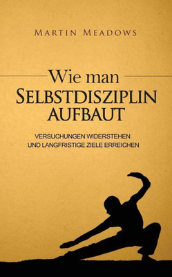 Wie Man Selbstdisziplin Aufbaut: Versuchungen Widerstehen Und Langfristige Ziele Erreichen (German Edition)