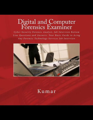 Digital And Computer Forensics Examiner: Cyber Security Forensic Analyst, Job Interview Bottom Line Questions And Answers: Your Basic Guide To Acing Any Forensic Technology Services Job Interview