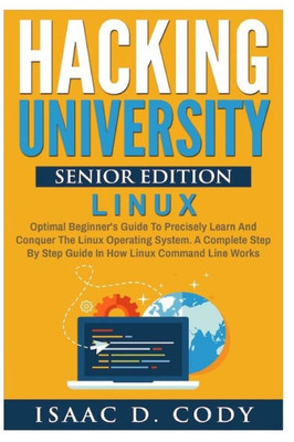 Hacking University Senior Edition: Linux: Optimal Beginner'S Guide To Precisely Learn And Conquer The Linux Operating System. A Complete Step-By-Step ... Line Works (Hacking Freedom And Data Driven)