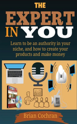 The Expert In You: Learn How To Be An Authority In Your Niche, And How To Create Your Product(S) And Make A Living From Your Product.