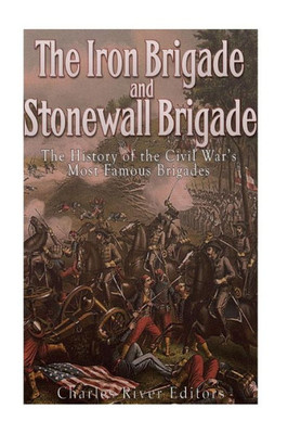 The Iron Brigade And Stonewall Brigade: The History Of The Civil WarS Most Famous Brigades