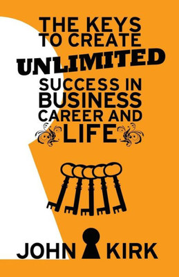 The Keys To Create Unlimited Success In Business, Career And Life