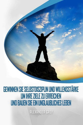 Selbstdisziplin: Wie Man Gewinnen Disziplin Und Willenskraft, Um Ihre Ziele Zu Erreichen Und Eine Unglaubliche Leben Aufzubauen (German Edition)