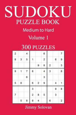 300 Medium To Hard Sudoku Puzzle Book: Volume 1 (Medium To Hard Sudoku Puzzles)