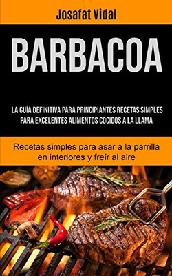 Barbacoa: La guía definitiva para principiantes recetas simples para excelentes alimentos cocidos a la llama (Recetas simples para asar a la parrilla en interiores y freír al aire) (Spanish Edition) - 9781990207174