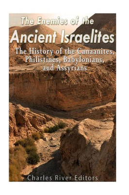 The Enemies Of The Ancient Israelites: The History Of The Canaanites, Philistines, Babylonians, And Assyrians