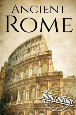 Ancient Rome: A History From Beginning To End (Ancient Civilizations)