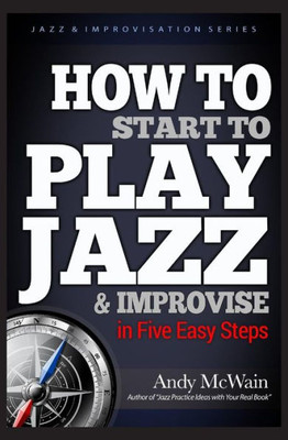 How To Start To Play Jazz & Improvise: In Five Easy Steps (Jazz & Improvisation Series)