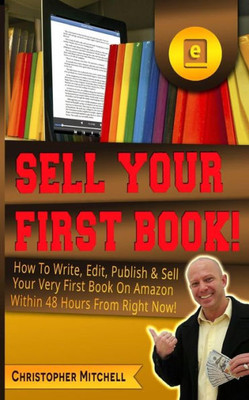 Sell Your First Book!: How To Write, Edit, Publish & Sell Your Very First Book On Amazon Within 48 Hours From Right Now!