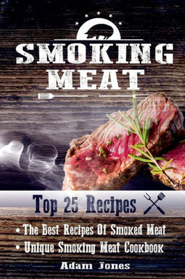 Smoking Meat: The Best Recipes Of Smoked Meat: Unique Smoking Meat Cookbook: [ Top 25 Most Delicious Smoked Meat Recipes ] ( A Barbecue Cookbook ) (A Unique Barbecue Guide) ( 25+2 Best Recipes )