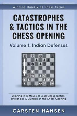 Catastrophes & Tactics In The Chess Opening - Volume 1: Indian Defenses: Winning In 15 Moves Or Less: Chess Tactics, Brilliancies & Blunders In The Chess Opening (Winning Quickly At Chess)