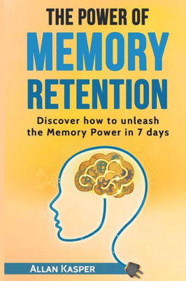 The Power Of Memory Retention: Discover How To Unleash Memory Power In 7 Days