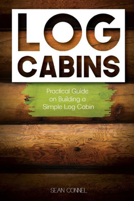 Log Cabins: Practical Guide On Building A Simple Log Cabin