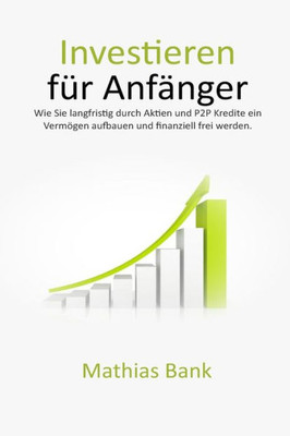 Investieren Für Anfänger: Wie Sie Langfristig Durch Aktien Und P2P Kredite Ein Vermögen Aufbauen Und Finanziell Frei Werden. (German Edition)
