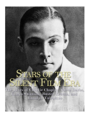Stars Of The Silent Film Era: The Lives Of Charlie Chaplin, Greta Garbo, Gloria Swanson, Buster Keaton, And Rudolph Valentino