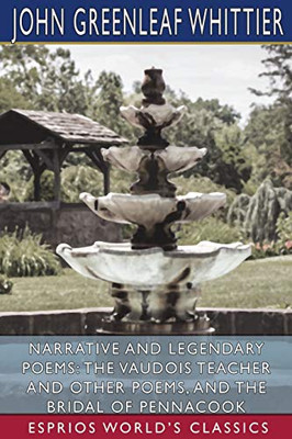 Narrative and Legendary Poems: The Vaudois Teacher and Other Poems, and The Bridal of Pennacook (Esprios Classics)