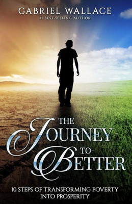 The Journey To Better: 10 Steps Of Transforming Poverty Into Prosperity