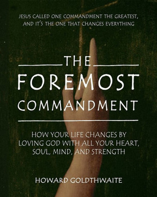 The Foremost Commandment: How Your Life Changes By Loving God With All Your Heart, Soul, Mind, And Strength