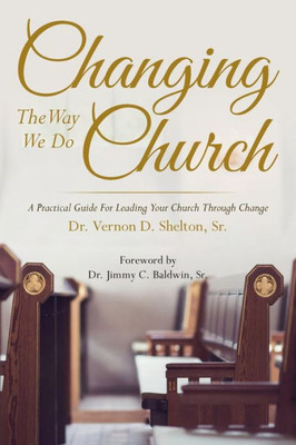 Changing The Way We Do Church: A Practical Guide For Leading Your Church Through Change