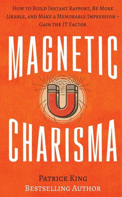 Magnetic Charisma: How To Build Instant Rapport, Be More Likable, And Make A Memorable Impression ? Gain The It Factor (How To Be More Likable And Charismatic)