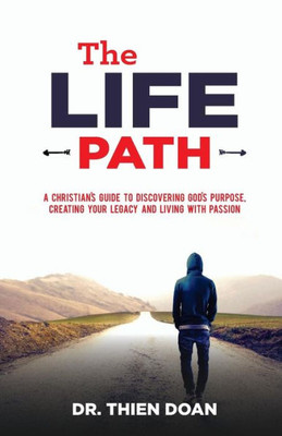 The Life Path: A ChristianS Guide To Discovering GodS Purpose, Creating Your Legacy, And Living With Passion