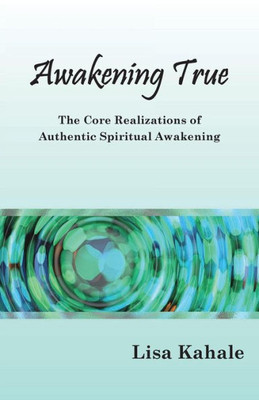 Awakening True: The Core Realizations Of Authentic Spiritual Awakening