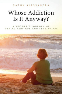 Whose Addiction Is It Anyway?: A Mother'S Journey Of Taking Control And Letting Go