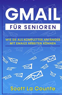 Gmail Für Senioren: Wie Sie Als Kompletter Anfänger Mit Emails Arbeiten Können (German Edition)