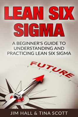 Lean Six Sigma: Beginner'S Guide To Understanding And Practicing Lean Six Sigma