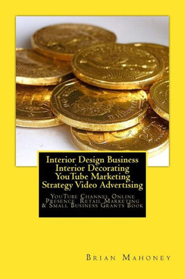 Interior Design Business Interior Decorating Youtube Marketing Strategy Video Advertising: Youtube Channel Online Presence Retail Marketing & Small Business Grants Book