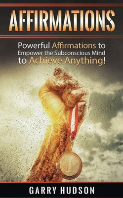 Affirmations: Powerful Affirmations To Empower The Subconscious Mind To Achieve Anything