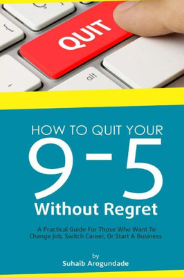 How To Quit Your 9 - 5 Without Regret: A Practical Guide For Those Who Want To Change Job, Switch Career, Or Start A Business