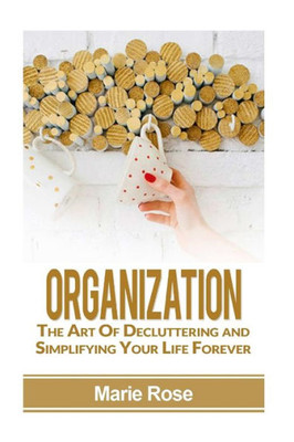 Organization: The Art Of Decluttering And Simplifying Your Life Forever (Home Organization, Stress Free Life, Declutter)