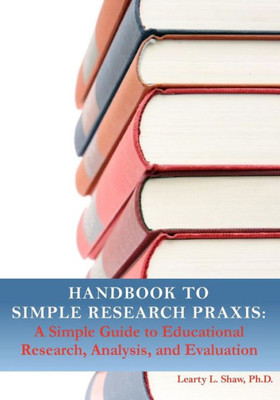 Handbook To Simple Research Praxis: A Simple Guide To Educational Research, Analysis, And Evaluation
