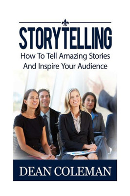 Storytelling: How To Tell Amazing Stories And Wow Your Audience (Articulate And Clear Communicator, Public Speaking, Ted Talks)