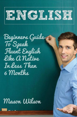 English: Beginners Guide To Speak Fluent English Like A Native In Less Than 6 Months (English Language, English Speaking, Accent Reduction)