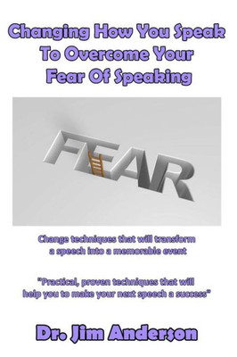 Changing How You Speak To Overcome Your Fear Of Speaking: Change Techniques That Will Transform A Speech Into A Memorable Event