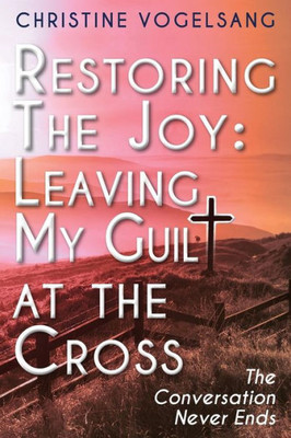 Restoring The Joy: Leaving My Guilt At The Cross: The Conversation Never Ends