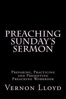 Preaching Sunday's Sermon: Preparing, Practicing And Presenting Preaching Workbook