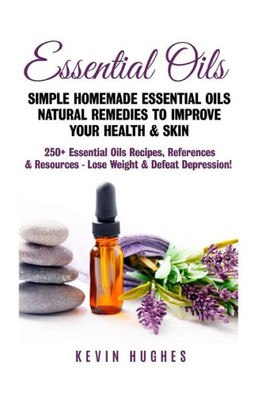 Essential Oils: Simple Homemade Essential Oils Natural Remedies To Improve Your Health & Skin. 250+ Essential Oils Recipes, References, & Resources - Lose Weight & Defeat Depression!
