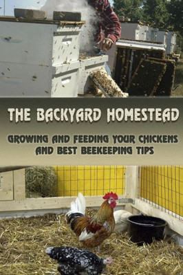 The Backyard Homestead: Growing And Feeding Your Chickens And Best Beekeeping Tips: (Backyard Chickens, Natural Beekeeping, Beekeeping Equipment) (Beekeeping, Raising Chickens)