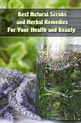 Best Natural Scrubs And Herbal Remedies For Your Health And Beauty: (Body Scrubs, Medicinal Herbs, Essential Oils) (Body And Face Scrubs, Herbal Medicine)