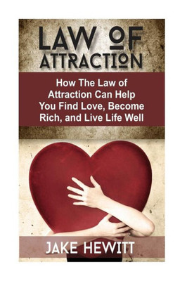 Law Of Attraction: How The Law Of Attraction Can Help You Find Love, Become Rich, And Live Life Well