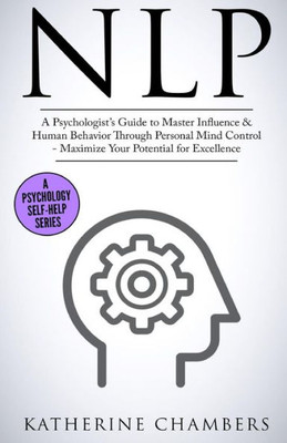 Nlp: A PsychologistS Guide To Master Influence & Human Behavior Through Personal Mind Control - Maximize Your Potential For Excellence (Psychology Self-Help)