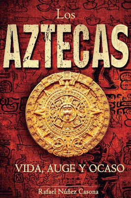 Los Aztecas: Vida, Auge Y Ocaso (Spanish Edition)